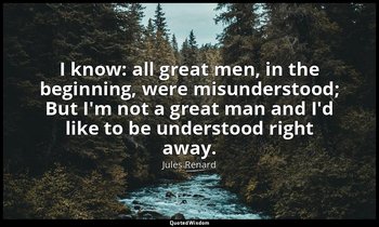 I know: all great men, in the beginning, were misunderstood; But I'm not a great — Jules Renard