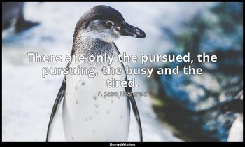There are only the pursued, the pursuing, the busy and the tired. — F. Scott Fitzgerald