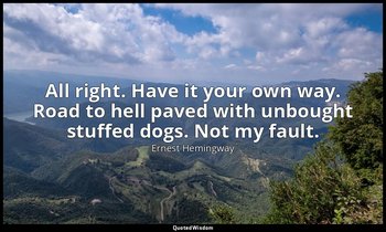 All right. Have it your own way. Road to hell paved with unbought stuffed dogs.  — Ernest Hemingway