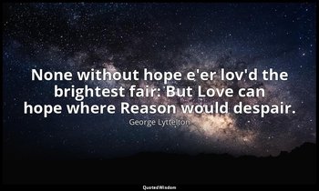 None without hope e'er lov'd the brightest fair: But Love can hope where Reason  — George Lyttelton
