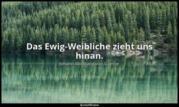 Das Ewig-Weibliche zieht uns hinan. — Johann Wolfgang von Goethe