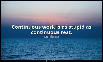 Continuous work is as stupid as continuous rest. — Jules Renard