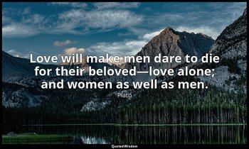 Love will make men dare to die for their beloved—love alone; and women as well a — Plato