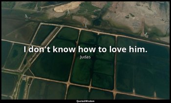 I don't know how to love him. — Judas