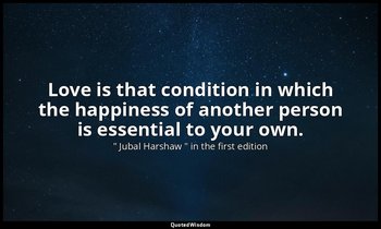 Love is that condition in which the happiness of another person is essential to  — " Jubal Harshaw " in the first edition