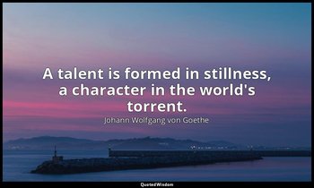 A talent is formed in stillness, a character in the world's torrent. — Johann Wolfgang von Goethe
