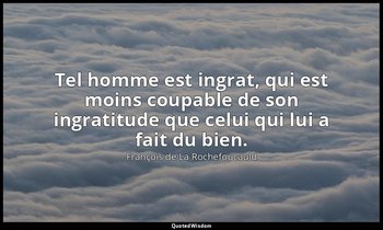 Tel homme est ingrat, qui est moins coupable de son ingratitude que celui qui lu — François de La Rochefoucauld