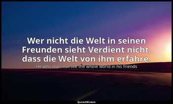 Wer nicht die Welt in seinen Freunden sieht Verdient nicht, dass die Welt von ih — He who does not see the whole world in his friends