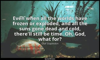 Even when all the worlds have frozen or exploded, and all the suns gone dead and — Olaf Stapledon