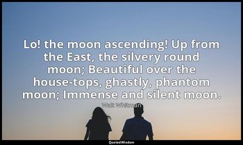 Lo! the moon ascending! Up from the East, the silvery round moon; Beautiful over — Walt Whitman