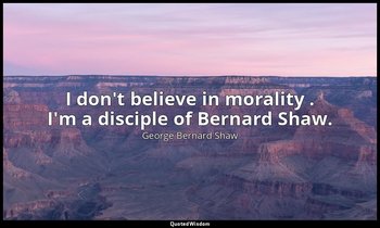 I don't believe in morality . I'm a disciple of Bernard Shaw. — George Bernard Shaw