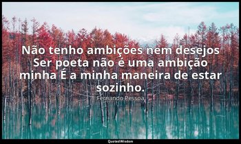 Não tenho ambições nem desejos Ser poeta não é uma ambição minha É a minha manei — Fernando Pessoa