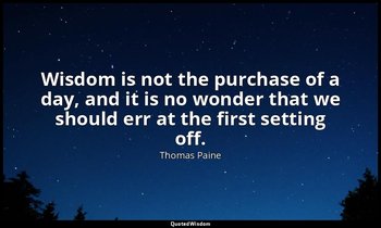 Wisdom is not the purchase of a day, and it is no wonder that we should err at t — Thomas Paine