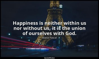 Happiness is neither within us nor without us, it is the union of ourselves with — Blaise Pascal