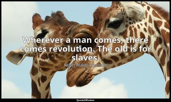 Wherever a man comes, there comes revolution. The old is for slaves. — Ralph Waldo Emerson