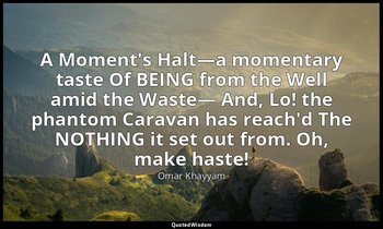 A Moment's Halt—a momentary taste Of BEING from the Well amid the Waste— And, Lo — Omar Khayyam