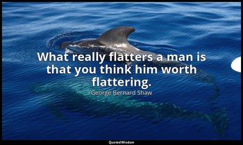 What really flatters a man is that you think him worth flattering. — George Bernard Shaw