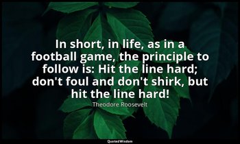 In short, in life, as in a football game, the principle to follow is: Hit the li — Theodore Roosevelt