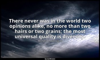 There never was in the world two opinions alike, no more than two hairs or two g — Michel de Montaigne