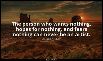 The person who wants nothing, hopes for nothing, and fears nothing can never be  — Anton Chekhov
