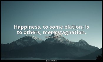 Happiness, to some elation; Is to others, mere stagnation. — Amy Lowell