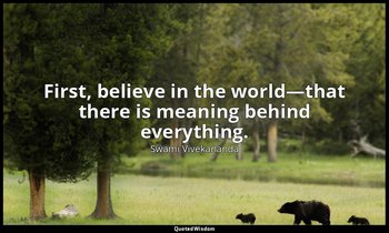 First, believe in the world—that there is meaning behind everything. — Swami Vivekananda