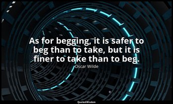 As for begging, it is safer to beg than to take, but it is finer to take than to — Oscar Wilde