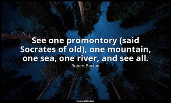 See one promontory (said Socrates of old), one mountain, one sea, one river, and — Robert Burton