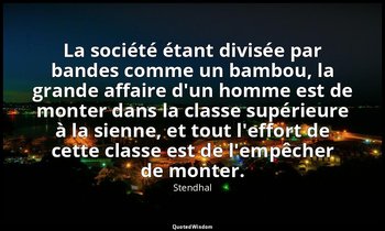 La société étant divisée par bandes comme un bambou, la grande affaire d'un homm — Stendhal
