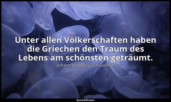 Unter allen Völkerschaften haben die Griechen den Traum des Lebens am schönsten  — Johann Wolfgang von Goethe