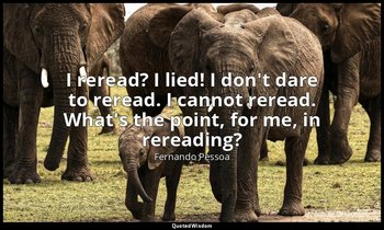 I reread? I lied! I don't dare to reread. I cannot reread. What's the point, for — Fernando Pessoa