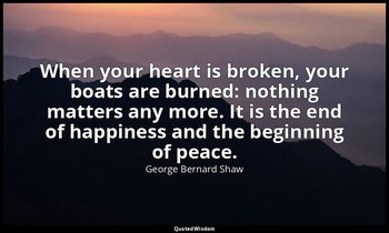 When your heart is broken, your boats are burned: nothing matters any more. It i — George Bernard Shaw