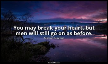 You may break your heart, but men will still go on as before. — Marcus Aurelius