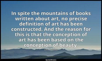 In spite the mountains of books written about art, no precise definition of art  — Leo Tolstoy