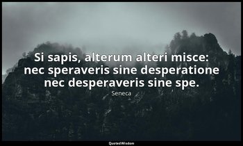 Si sapis, alterum alteri misce: nec speraveris sine desperatione nec desperaveri — Seneca