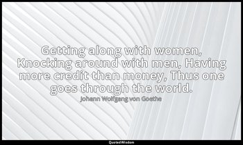 Getting along with women, Knocking around with men, Having more credit than mone — Johann Wolfgang von Goethe