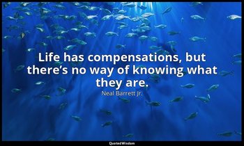 Life has compensations, but there’s no way of knowing what they are. — Neal Barrett Jr.