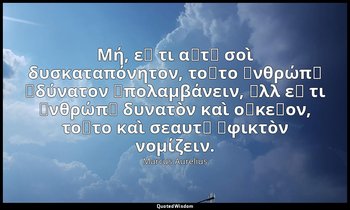 Μή, εἴ τι αὐτῷ σοὶ δυσκαταπόνητον, τοῦτο ἀνθρώπῳ ἀδύνατον ὑπολαμβάνειν, ἀλλ εἴ τ — Marcus Aurelius