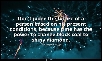 Don't judge the future of a person based on his present conditions, because time — Chanakya Kautilya