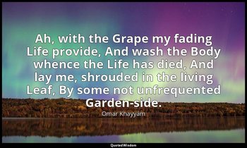 Ah, with the Grape my fading Life provide, And wash the Body whence the Life has — Omar Khayyám
