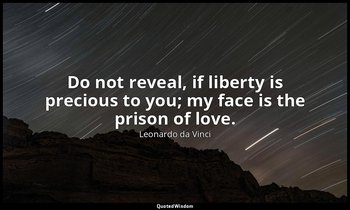 Do not reveal, if liberty is precious to you; my face is the prison of love. — Leonardo da Vinci