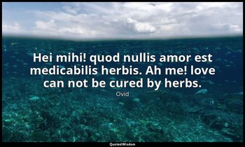 Hei mihi! quod nullis amor est medicabilis herbis. Ah me! love can not be cured  — Ovid