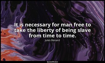 It is necessary for man free to take the liberty of being slave from time to tim — Jules Renard