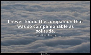 I never found the companion that was so companionable as solitude. — Henry David Thoreau