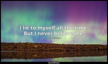 I lie to myself all the time. But I never believe me. — S.E. Hinton
