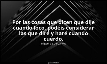 Por las cosas que dicen que dije cuando loco, podéis considerar las que diré y h — Miguel de Cervantes