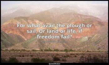 For what avail the plough or sail, Or land or life, if freedom fail? — Ralph Waldo Emerson