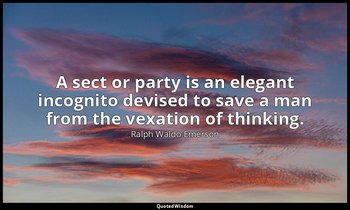 A sect or party is an elegant incognito devised to save a man from the vexation  — Ralph Waldo Emerson