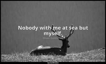 Nobody with me at sea but myself. — Oliver Goldsmith