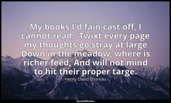 My books I'd fain cast off, I cannot read, 'Twixt every page my thoughts go stra — Henry David Thoreau